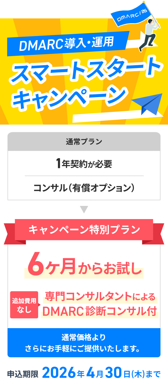 DMARC導入・運用 スマートスタートキャンペーン 通常プランは1年契約・コンサルは有償オプションのところ、キャンペーン特別プランは6か月からお試し可能、追加費用なしで専門コンサルタントによるDMARC診断コンサル付き。通常価格よりさらにお手軽にご提供いたします。申込期限は2026年4月30日（木）まで